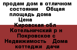 продам дом в отличном состоянии  › Общая площадь дома ­ 62 › Цена ­ 520 000 - Кировская обл., Котельничский р-н, Покровское с. Недвижимость » Дома, коттеджи, дачи продажа   